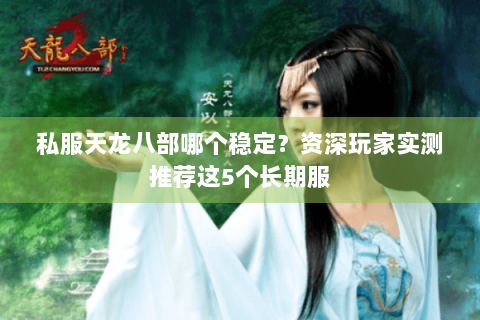 私服天龙八部哪个稳定？资深玩家实测推荐这5个长期服