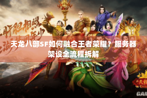 天龙八部SF如何融合王者荣耀?服务器架设全流程拆解 天龙八部SF如何融合王者荣耀?服务器架设全流程拆解