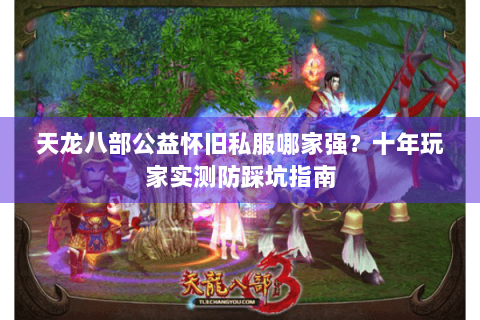 天龙八部公益怀旧私服哪家强？十年玩家实测防踩坑指南