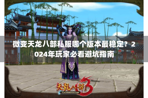 微变天龙八部私服哪个版本最稳定?2024年玩家必看避坑指南 微变天龙八部私服哪个版本最稳定?2024年玩家必看避坑指南