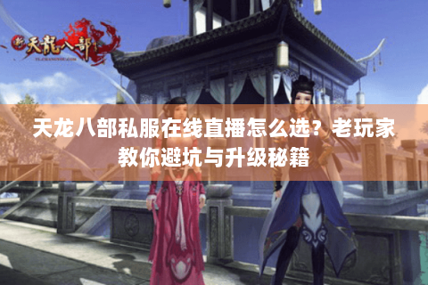 天龙八部私服在线直播怎么选?老玩家教你避坑与升级秘籍 天龙八部私服在线直播怎么选?老玩家教你避坑与升级秘籍