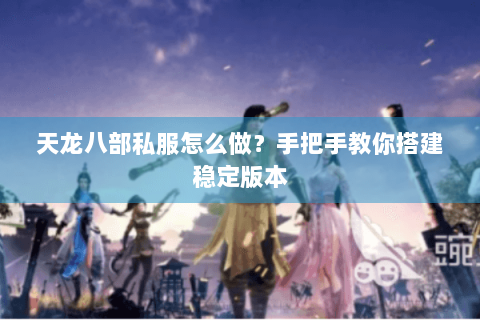天龙八部私服怎么做？手把手教你搭建稳定版本