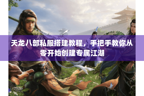 天龙八部私服搭建教程,手把手教你从零开始创建专属江湖 天龙八部私服搭建教程,手把手教你从零开始创建专属江湖