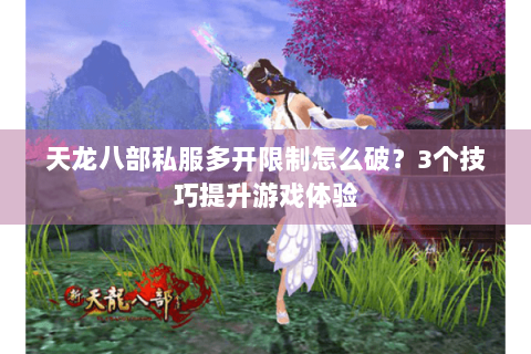 天龙八部私服多开限制怎么破?3个技巧提升游戏体验 天龙八部私服多开限制怎么破?3个技巧提升游戏体验