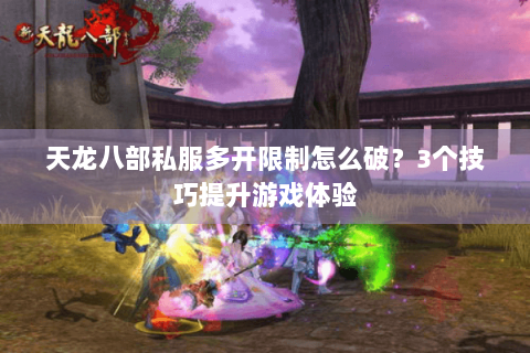 天龙八部私服多开限制怎么破?3个技巧提升游戏体验 天龙八部私服多开限制怎么破?3个技巧提升游戏体验