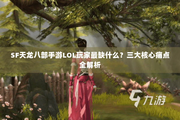 SF天龙八部手游LOL玩家最缺什么?三大核心痛点全解析 SF天龙八部手游LOL玩家最缺什么?三大核心痛点全解析