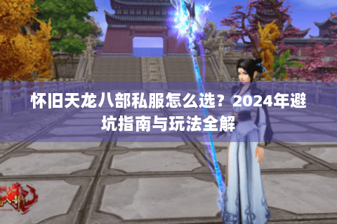 怀旧天龙八部私服怎么选?2024年避坑指南与玩法全解 怀旧天龙八部私服怎么选?2024年避坑指南与玩法全解