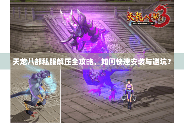天龙八部私服解压全攻略,如何快速安装与避坑? 天龙八部私服解压全攻略,如何快速安装与避坑?