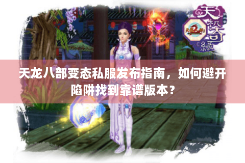 天龙八部变态私服发布指南，如何避开陷阱找到靠谱版本？