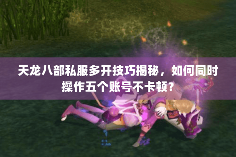 天龙八部私服多开技巧揭秘,如何同时操作五个账号不卡顿? 天龙八部私服多开技巧揭秘,如何同时操作五个账号不卡顿?