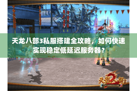 天龙八部3私服搭建全攻略,如何快速实现稳定低延迟服务器? 天龙八部3私服搭建全攻略,如何快速实现稳定低延迟服务器?