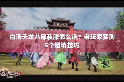 白浩天龙八部私服怎么选?老玩家实测5个避坑技巧 白浩天龙八部私服怎么选?老玩家实测5个避坑技巧