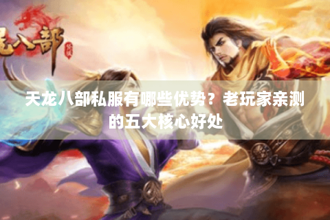 天龙八部私服有哪些优势?老玩家亲测的五大核心好处 天龙八部私服有哪些优势?老玩家亲测的五大核心好处