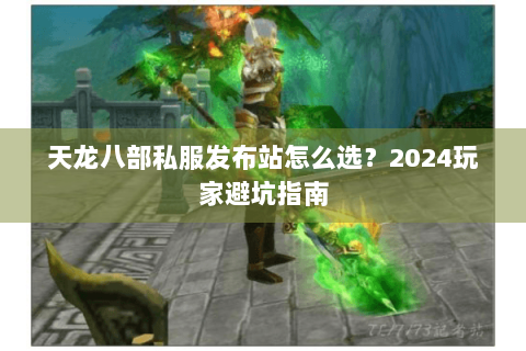 天龙八部私服发布站怎么选?2024玩家避坑指南 天龙八部私服发布站怎么选?2024玩家避坑指南