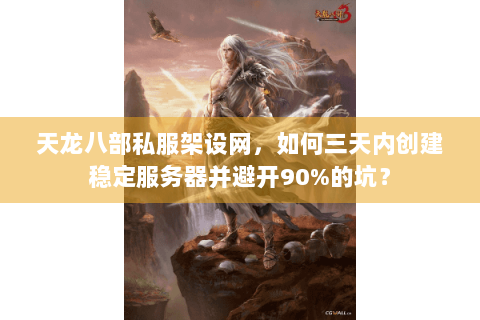 天龙八部私服架设网,如何三天内创建稳定服务器并避开90%的坑? 天龙八部私服架设网,如何三天内创建稳定服务器并避开90%的坑?