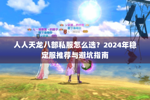 人人天龙八部私服怎么选?2024年稳定服推荐与避坑指南 人人天龙八部私服怎么选?2024年稳定服推荐与避坑指南