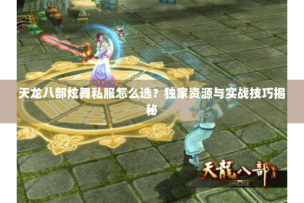 天龙八部炫舞私服怎么选？独家资源与实战技巧揭秘