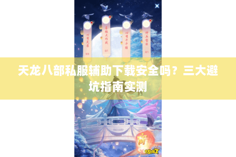 天龙八部私服辅助下载安全吗？三大避坑指南实测