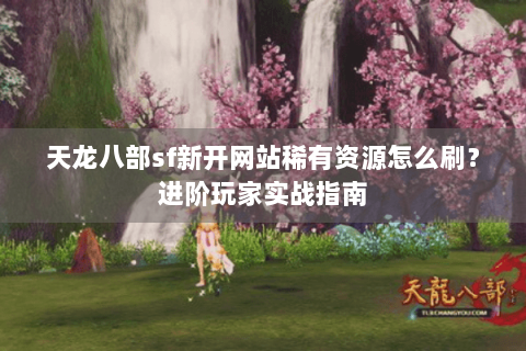 天龙八部sf新开网站稀有资源怎么刷?进阶玩家实战指南 天龙八部sf新开网站稀有资源怎么刷?进阶玩家实战指南