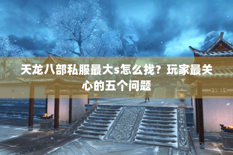 天龙八部私服最大s怎么找?玩家最关心的五个问题 天龙八部私服最大s怎么找?玩家最关心的五个问题