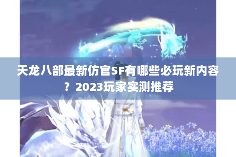 天龙八部最新仿官SF有哪些必玩新内容?2023玩家实测推荐 天龙八部最新仿官SF有哪些必玩新内容?2023玩家实测推荐