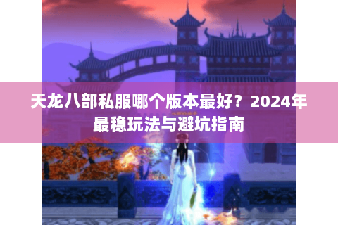 天龙八部私服哪个版本最好?2024年最稳玩法与避坑指南 天龙八部私服哪个版本最好?2024年最稳玩法与避坑指南