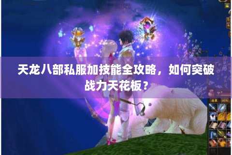 天龙八部私服加技能全攻略，如何突破战力天花板？