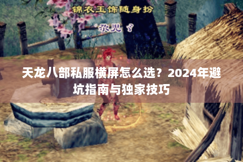 天龙八部私服横屏怎么选?2024年避坑指南与独家技巧 天龙八部私服横屏怎么选?2024年避坑指南与独家技巧