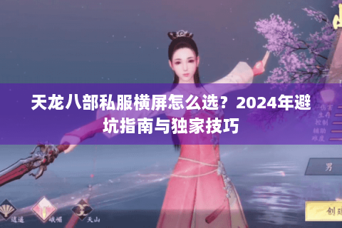天龙八部私服横屏怎么选?2024年避坑指南与独家技巧 天龙八部私服横屏怎么选?2024年避坑指南与独家技巧