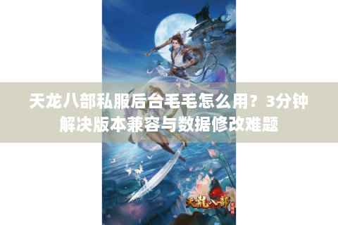 天龙八部私服后台毛毛怎么用?3分钟解决版本兼容与数据修改难题 天龙八部私服后台毛毛怎么用?3分钟解决版本兼容与数据修改难题
