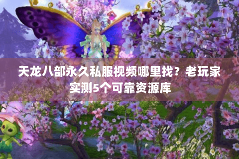 天龙八部永久私服视频哪里找?老玩家实测5个可靠资源库 天龙八部永久私服视频哪里找?老玩家实测5个可靠资源库