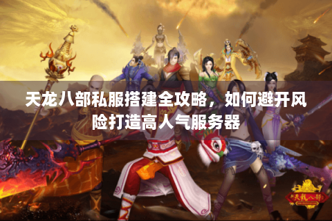 天龙八部私服搭建全攻略,如何避开风险打造高人气服务器 天龙八部私服搭建全攻略,如何避开风险打造高人气服务器