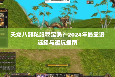 天龙八部私服稳定吗？2024年最靠谱选择与避坑指南