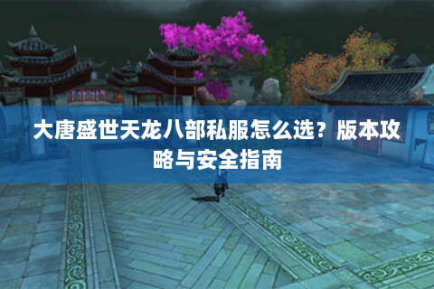 大唐盛世天龙八部私服怎么选？版本攻略与安全指南