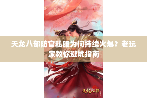 天龙八部防官私服为何持续火爆？老玩家教你避坑指南