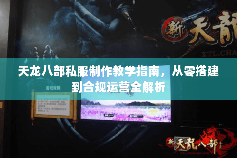 天龙八部私服制作教学指南，从零搭建到合规运营全解析