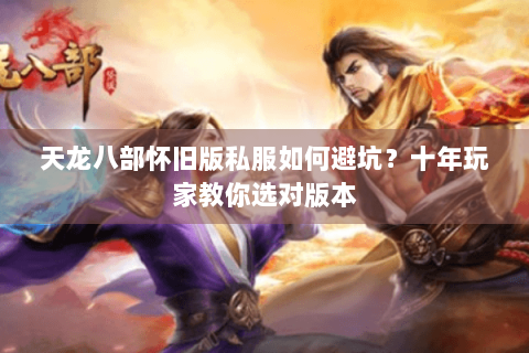 天龙八部怀旧版私服如何避坑?十年玩家教你选对版本 天龙八部怀旧版私服如何避坑?十年玩家教你选对版本