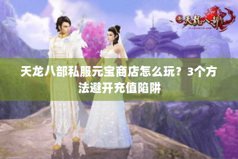 天龙八部私服元宝商店怎么玩？3个方法避开充值陷阱