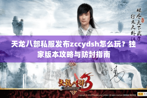 天龙八部私服发布zccydsh怎么玩?独家版本攻略与防封指南 天龙八部私服发布zccydsh怎么玩?独家版本攻略与防封指南