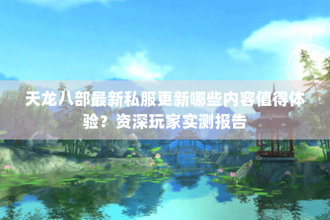 天龙八部最新私服更新哪些内容值得体验？资深玩家实测报告
