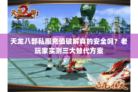 天龙八部私服充值破解真的安全吗?老玩家实测三大替代方案 天龙八部私服充值破解真的安全吗?老玩家实测三大替代方案