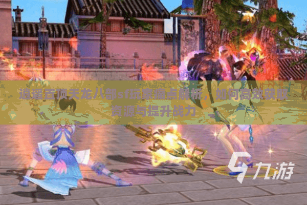 逍遥置顶天龙八部sf玩家痛点解析，如何高效获取资源与提升战力