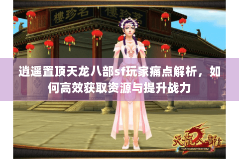 逍遥置顶天龙八部sf玩家痛点解析，如何高效获取资源与提升战力