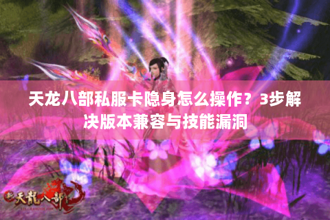 天龙八部私服卡隐身怎么操作?3步解决版本兼容与技能漏洞 天龙八部私服卡隐身怎么操作?3步解决版本兼容与技能漏洞