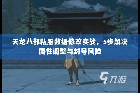 天龙八部私服数据修改实战,5步解决属性调整与封号风险 天龙八部私服数据修改实战,5步解决属性调整与封号风险