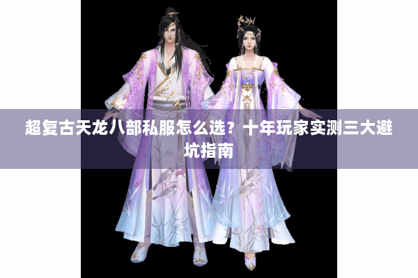 超复古天龙八部私服怎么选?十年玩家实测三大避坑指南 超复古天龙八部私服怎么选?十年玩家实测三大避坑指南