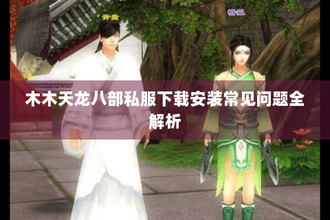 木木天龙八部私服下载安装常见问题全解析
