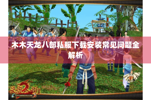 木木天龙八部私服下载安装常见问题全解析