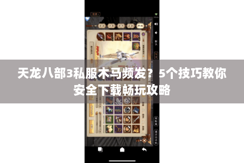 天龙八部3私服木马频发?5个技巧教你安全下载畅玩攻略 天龙八部3私服木马频发?5个技巧教你安全下载畅玩攻略