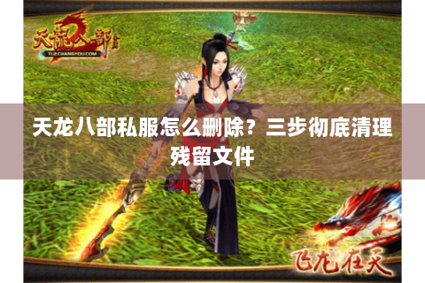 天龙八部私服怎么删除?三步彻底清理残留文件 天龙八部私服怎么删除?三步彻底清理残留文件